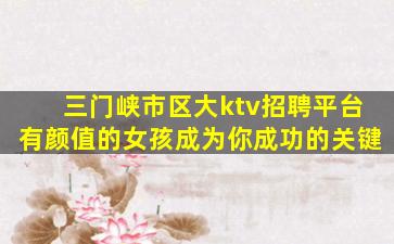 三门峡市区大ktv招聘平台有颜值的女孩成为你成功的关键