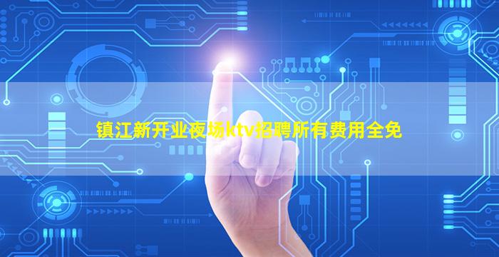镇江新开业夜场ktv招聘所有费用全免